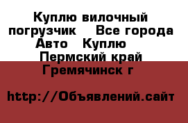 Куплю вилочный погрузчик! - Все города Авто » Куплю   . Пермский край,Гремячинск г.